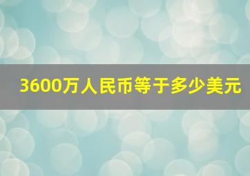 3600万人民币等于多少美元