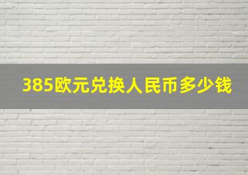 385欧元兑换人民币多少钱