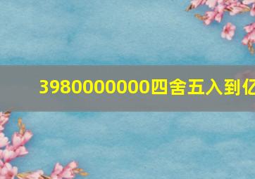 3980000000四舍五入到亿