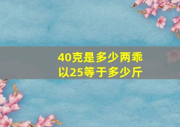 40克是多少两乖以25等于多少斤