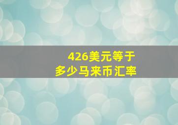 426美元等于多少马来币汇率