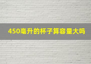 450毫升的杯子算容量大吗