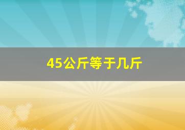 45公斤等于几斤