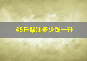 45斤柴油多少钱一升