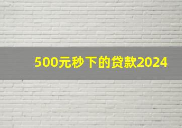 500元秒下的贷款2024