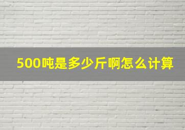 500吨是多少斤啊怎么计算