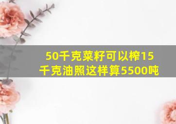 50千克菜籽可以榨15千克油照这样算5500吨