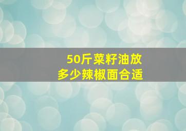 50斤菜籽油放多少辣椒面合适