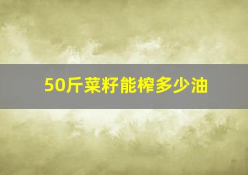 50斤菜籽能榨多少油