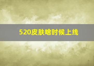 520皮肤啥时候上线