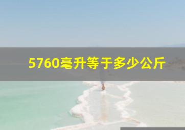 5760毫升等于多少公斤