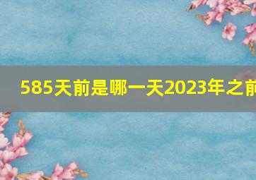 585天前是哪一天2023年之前