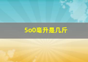 5o0毫升是几斤