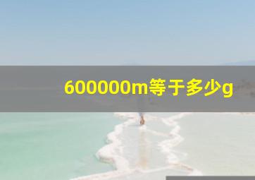 600000m等于多少g