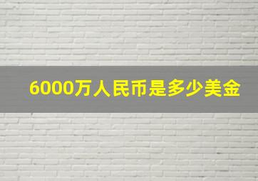 6000万人民币是多少美金