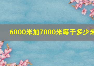 6000米加7000米等于多少米