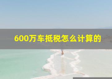 600万车抵税怎么计算的