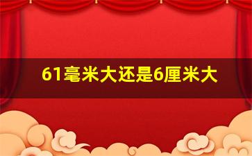 61毫米大还是6厘米大