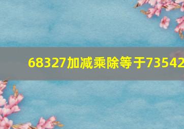 68327加减乘除等于73542