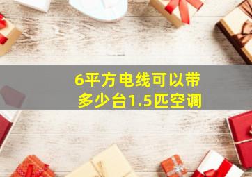 6平方电线可以带多少台1.5匹空调