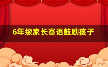 6年级家长寄语鼓励孩子