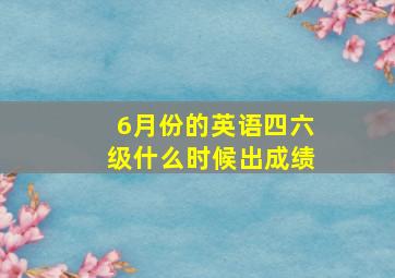 6月份的英语四六级什么时候出成绩