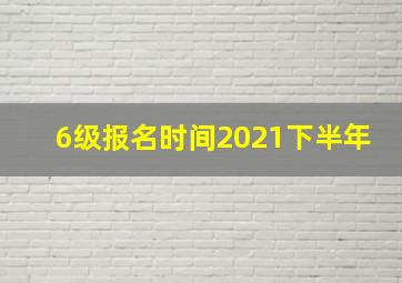 6级报名时间2021下半年