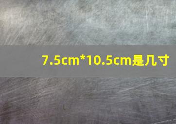 7.5cm*10.5cm是几寸