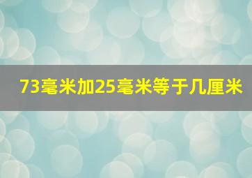 73毫米加25毫米等于几厘米