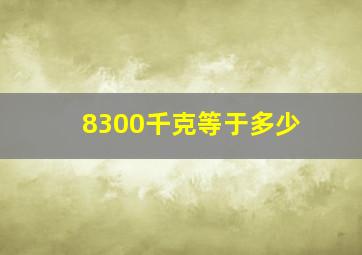 8300千克等于多少