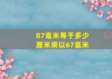 87毫米等于多少厘米乘以67毫米