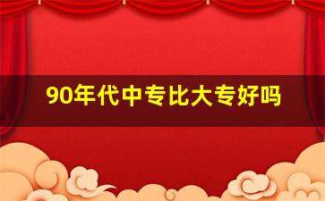 90年代中专比大专好吗