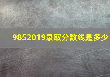 9852019录取分数线是多少