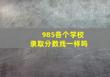 985各个学校录取分数线一样吗