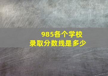 985各个学校录取分数线是多少