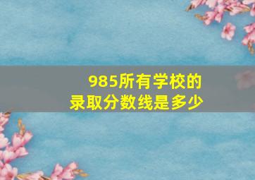 985所有学校的录取分数线是多少