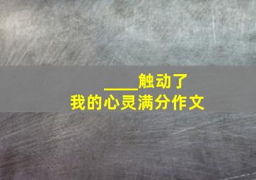 ____触动了我的心灵满分作文