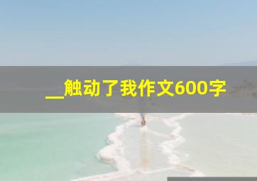 __触动了我作文600字