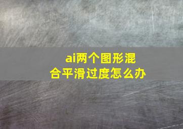 ai两个图形混合平滑过度怎么办