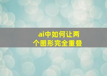 ai中如何让两个图形完全重叠