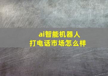 ai智能机器人打电话市场怎么样