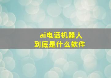 ai电话机器人到底是什么软件