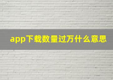 app下载数量过万什么意思