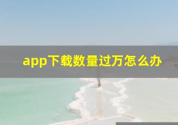 app下载数量过万怎么办