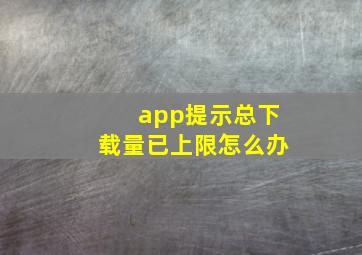 app提示总下载量已上限怎么办