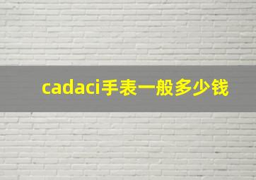 cadaci手表一般多少钱