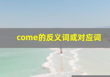 come的反义词或对应词