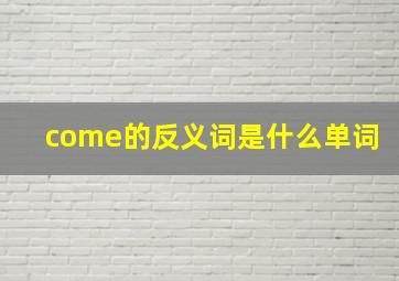 come的反义词是什么单词