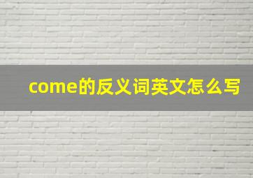 come的反义词英文怎么写