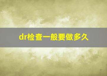 dr检查一般要做多久